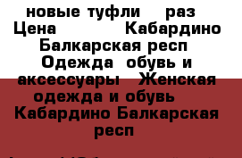 новые туфли 37 раз › Цена ­ 4 500 - Кабардино-Балкарская респ. Одежда, обувь и аксессуары » Женская одежда и обувь   . Кабардино-Балкарская респ.
